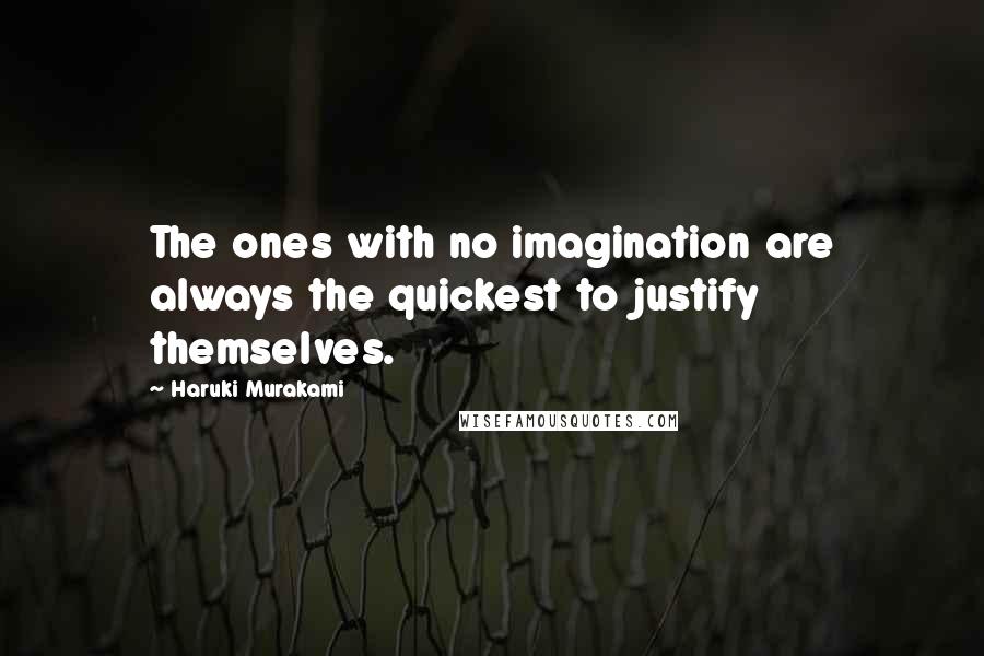 Haruki Murakami Quotes: The ones with no imagination are always the quickest to justify themselves.