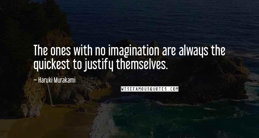 Haruki Murakami Quotes: The ones with no imagination are always the quickest to justify themselves.