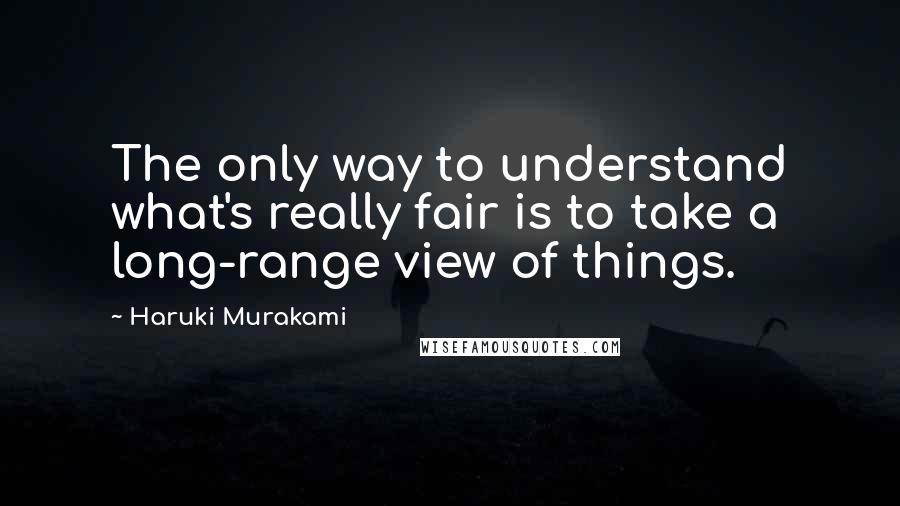 Haruki Murakami Quotes: The only way to understand what's really fair is to take a long-range view of things.