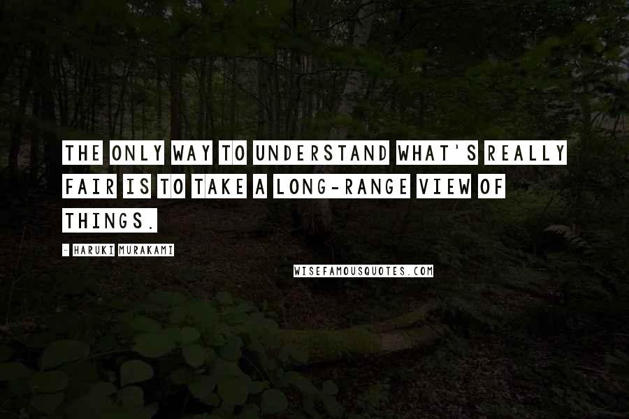 Haruki Murakami Quotes: The only way to understand what's really fair is to take a long-range view of things.