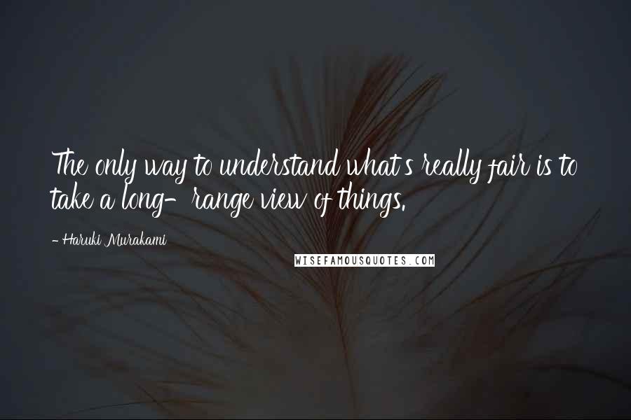 Haruki Murakami Quotes: The only way to understand what's really fair is to take a long-range view of things.