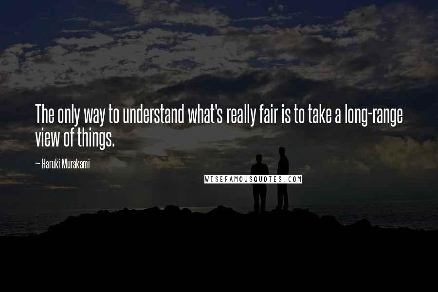 Haruki Murakami Quotes: The only way to understand what's really fair is to take a long-range view of things.