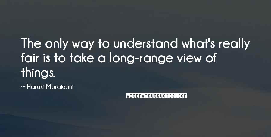 Haruki Murakami Quotes: The only way to understand what's really fair is to take a long-range view of things.
