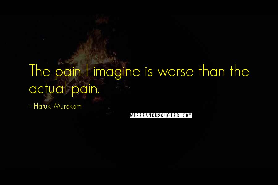 Haruki Murakami Quotes: The pain I imagine is worse than the actual pain.