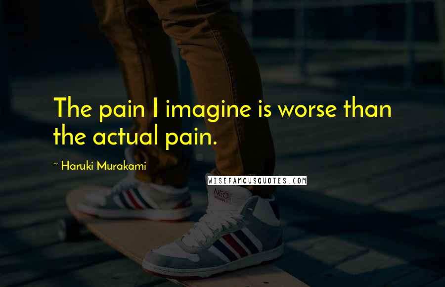 Haruki Murakami Quotes: The pain I imagine is worse than the actual pain.