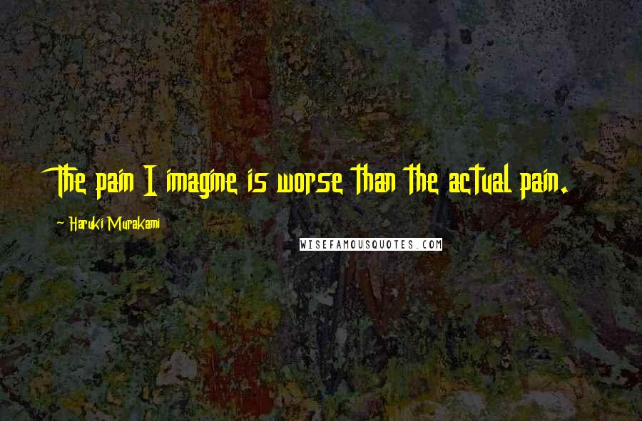Haruki Murakami Quotes: The pain I imagine is worse than the actual pain.
