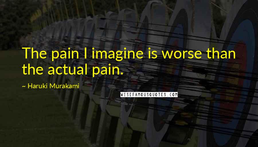 Haruki Murakami Quotes: The pain I imagine is worse than the actual pain.