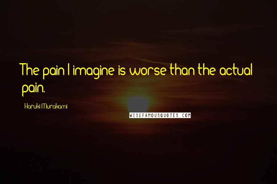 Haruki Murakami Quotes: The pain I imagine is worse than the actual pain.