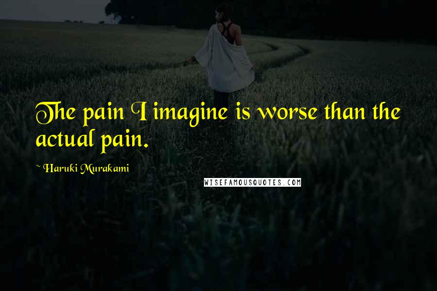 Haruki Murakami Quotes: The pain I imagine is worse than the actual pain.