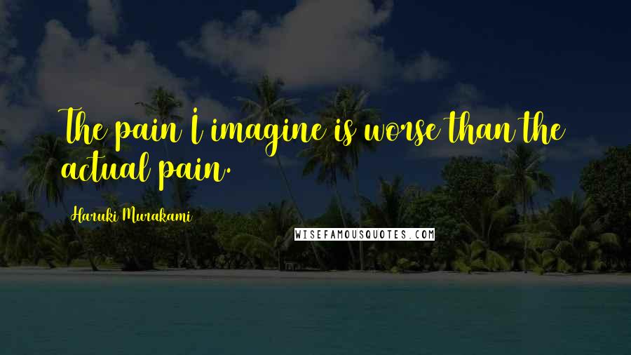 Haruki Murakami Quotes: The pain I imagine is worse than the actual pain.