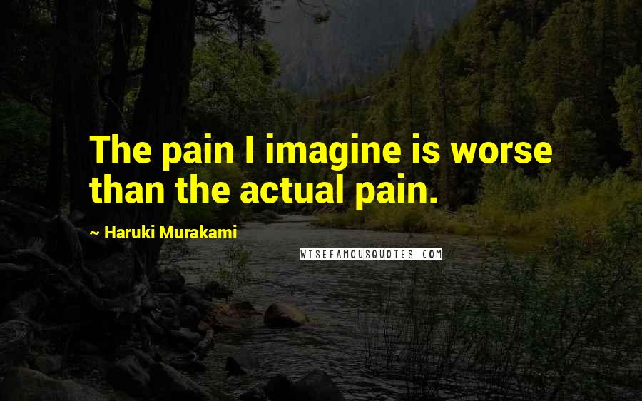 Haruki Murakami Quotes: The pain I imagine is worse than the actual pain.
