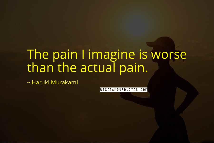 Haruki Murakami Quotes: The pain I imagine is worse than the actual pain.