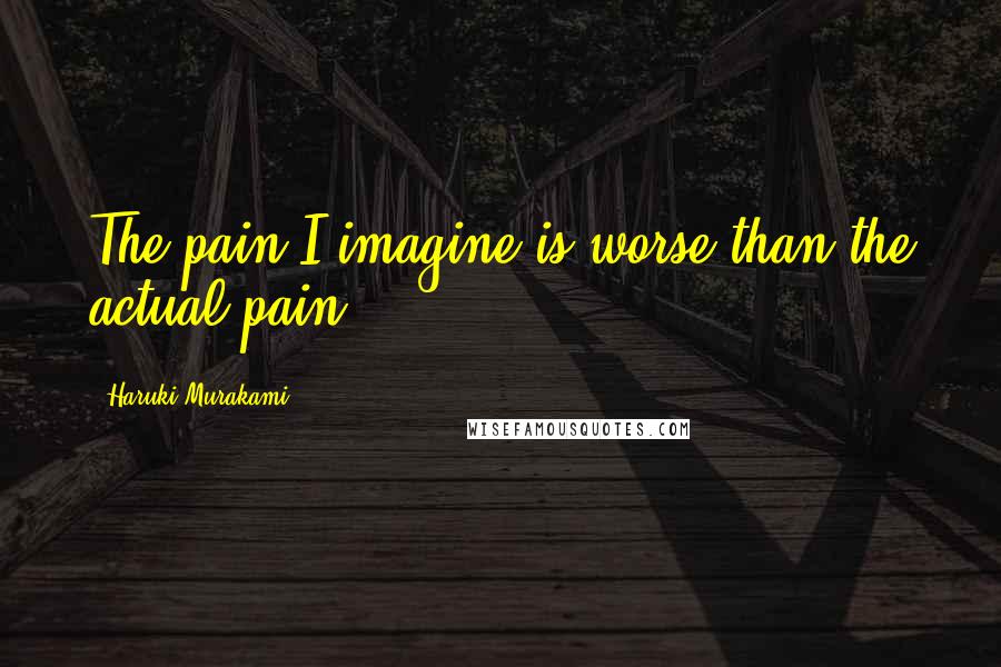 Haruki Murakami Quotes: The pain I imagine is worse than the actual pain.