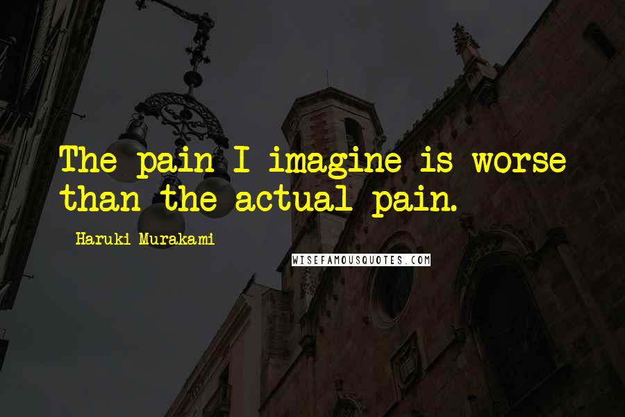 Haruki Murakami Quotes: The pain I imagine is worse than the actual pain.