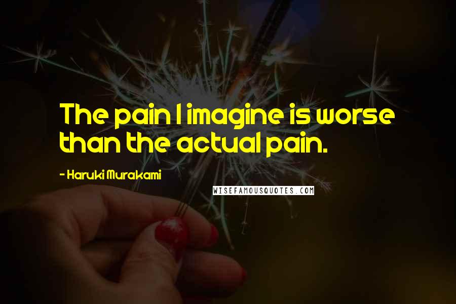 Haruki Murakami Quotes: The pain I imagine is worse than the actual pain.