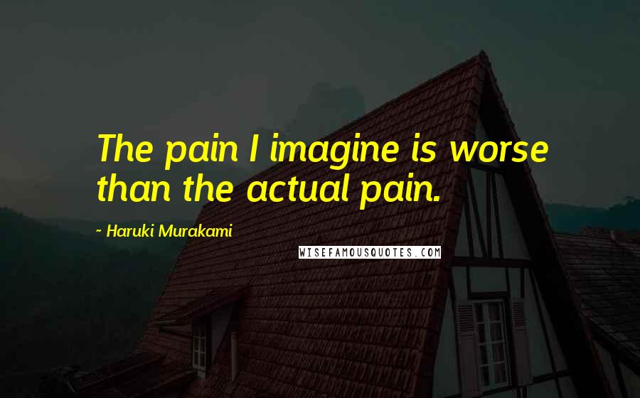 Haruki Murakami Quotes: The pain I imagine is worse than the actual pain.