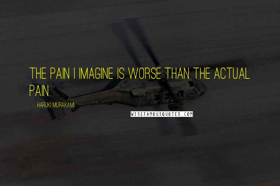 Haruki Murakami Quotes: The pain I imagine is worse than the actual pain.
