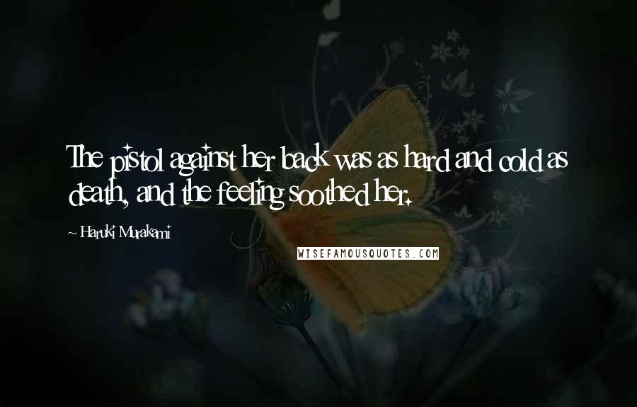 Haruki Murakami Quotes: The pistol against her back was as hard and cold as death, and the feeling soothed her.