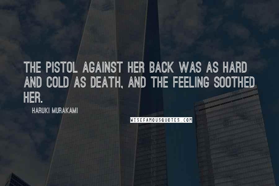 Haruki Murakami Quotes: The pistol against her back was as hard and cold as death, and the feeling soothed her.