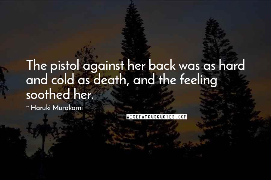 Haruki Murakami Quotes: The pistol against her back was as hard and cold as death, and the feeling soothed her.