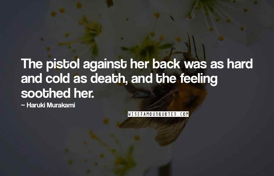 Haruki Murakami Quotes: The pistol against her back was as hard and cold as death, and the feeling soothed her.