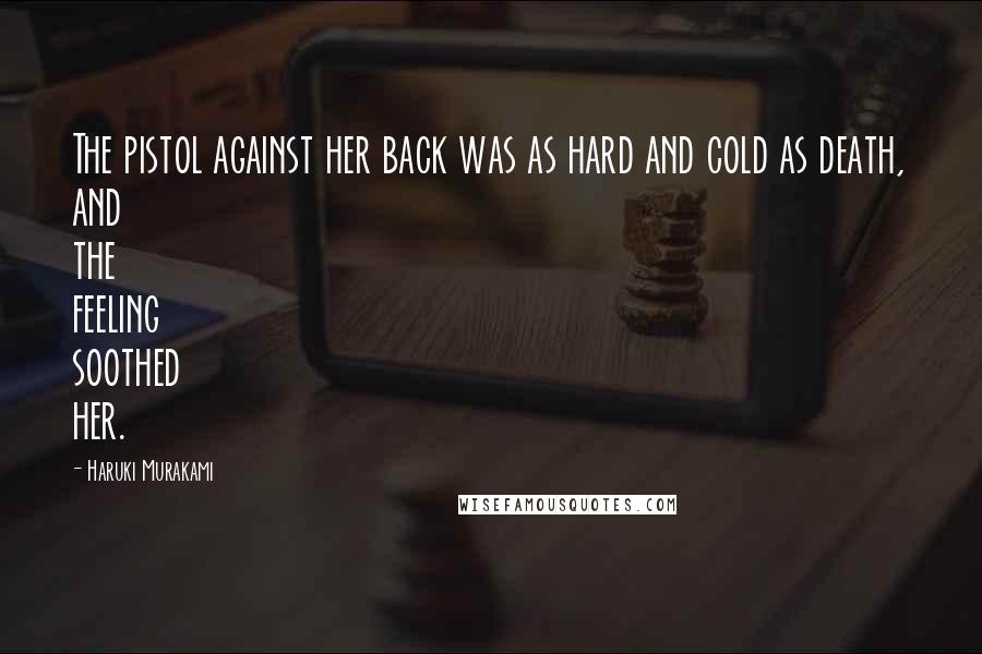 Haruki Murakami Quotes: The pistol against her back was as hard and cold as death, and the feeling soothed her.