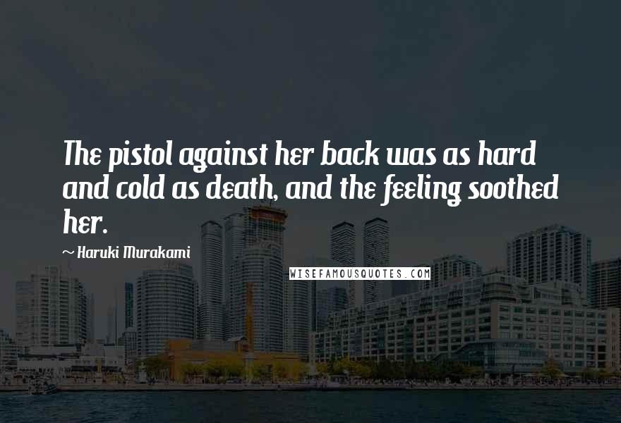 Haruki Murakami Quotes: The pistol against her back was as hard and cold as death, and the feeling soothed her.