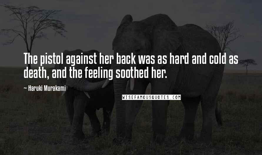 Haruki Murakami Quotes: The pistol against her back was as hard and cold as death, and the feeling soothed her.