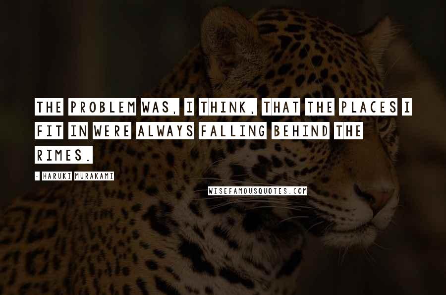 Haruki Murakami Quotes: The problem was, I think, that the places I fit in were always falling behind the rimes.