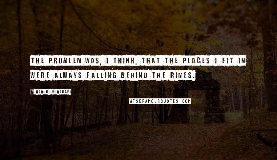 Haruki Murakami Quotes: The problem was, I think, that the places I fit in were always falling behind the rimes.