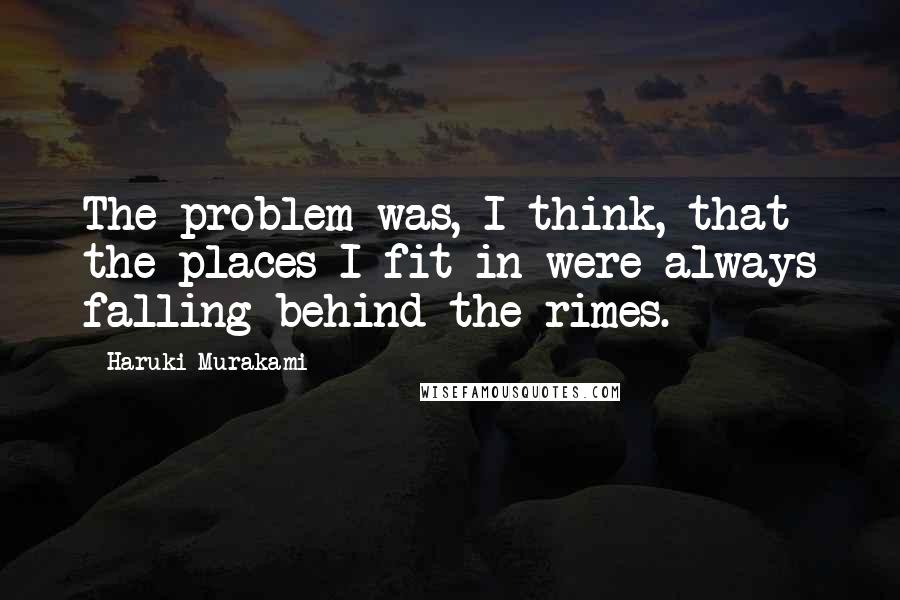 Haruki Murakami Quotes: The problem was, I think, that the places I fit in were always falling behind the rimes.