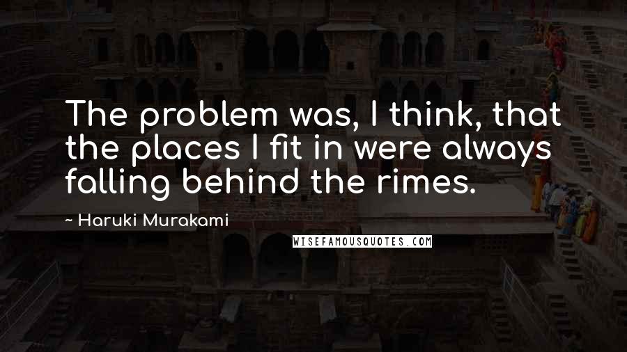 Haruki Murakami Quotes: The problem was, I think, that the places I fit in were always falling behind the rimes.