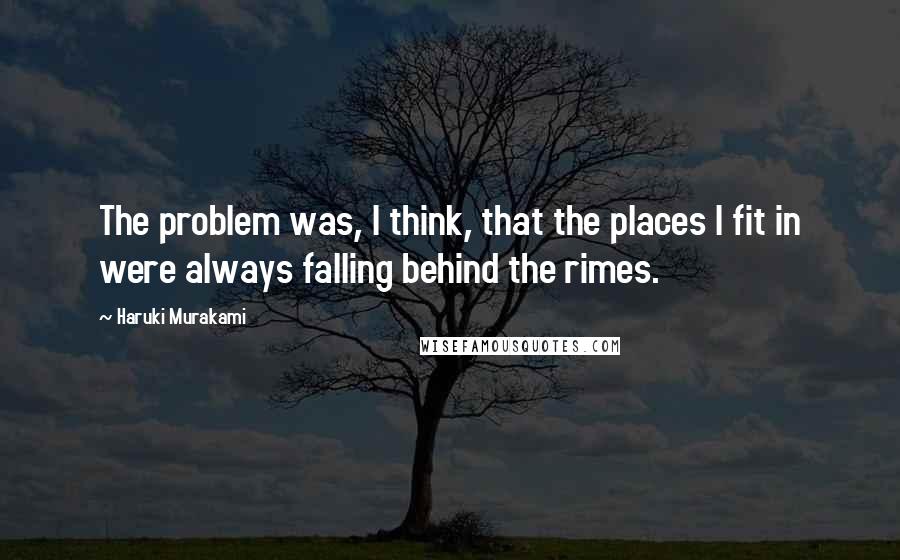 Haruki Murakami Quotes: The problem was, I think, that the places I fit in were always falling behind the rimes.