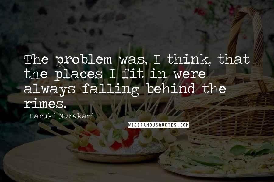 Haruki Murakami Quotes: The problem was, I think, that the places I fit in were always falling behind the rimes.
