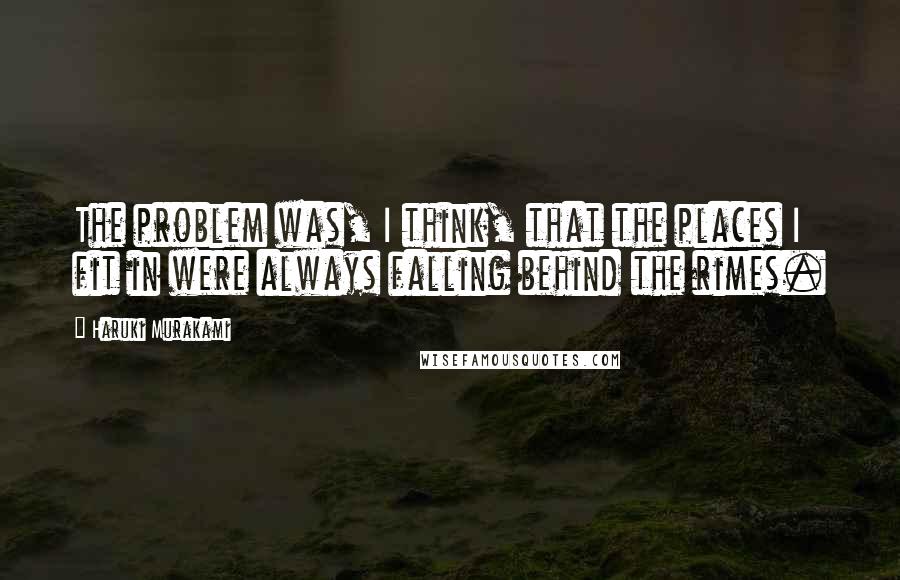 Haruki Murakami Quotes: The problem was, I think, that the places I fit in were always falling behind the rimes.