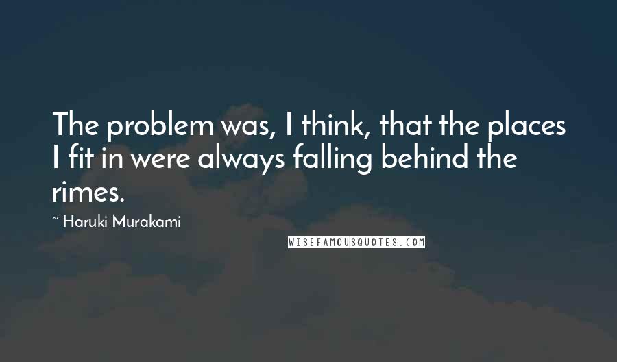 Haruki Murakami Quotes: The problem was, I think, that the places I fit in were always falling behind the rimes.