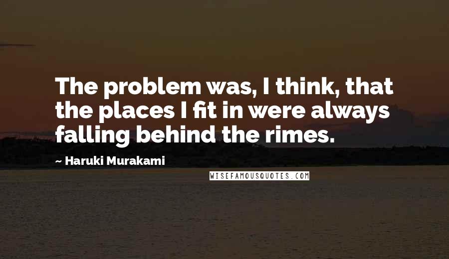 Haruki Murakami Quotes: The problem was, I think, that the places I fit in were always falling behind the rimes.