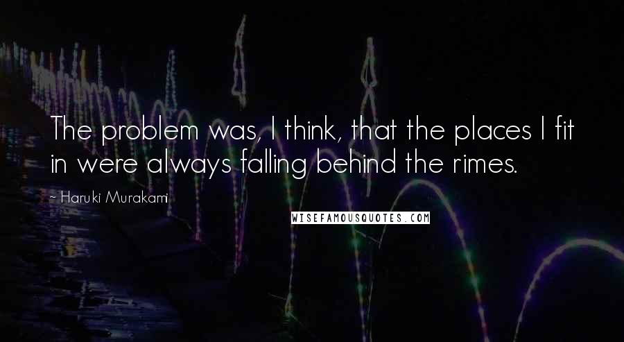 Haruki Murakami Quotes: The problem was, I think, that the places I fit in were always falling behind the rimes.