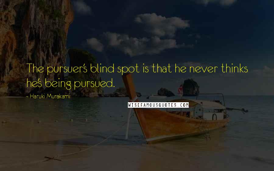Haruki Murakami Quotes: The pursuer's blind spot is that he never thinks he's being pursued.