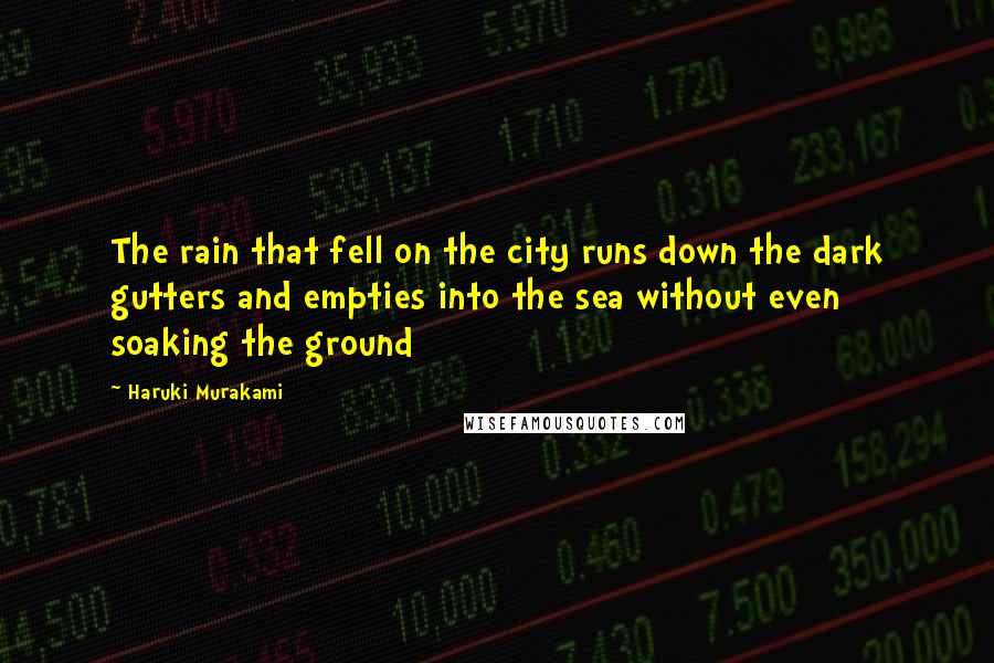 Haruki Murakami Quotes: The rain that fell on the city runs down the dark gutters and empties into the sea without even soaking the ground