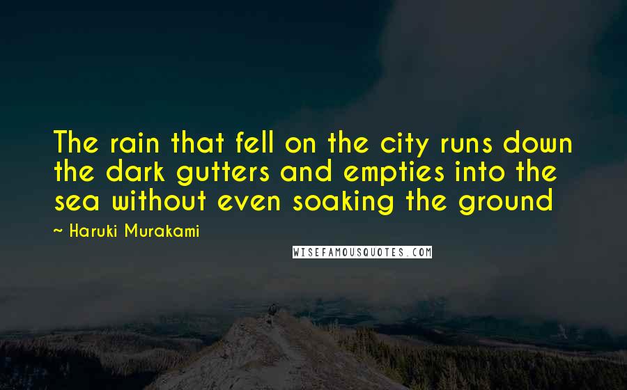 Haruki Murakami Quotes: The rain that fell on the city runs down the dark gutters and empties into the sea without even soaking the ground