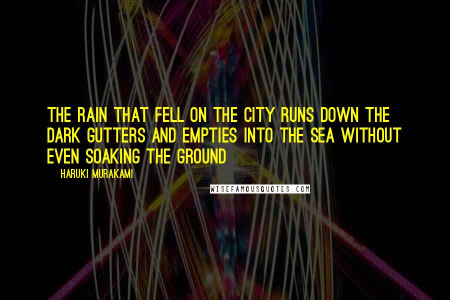 Haruki Murakami Quotes: The rain that fell on the city runs down the dark gutters and empties into the sea without even soaking the ground