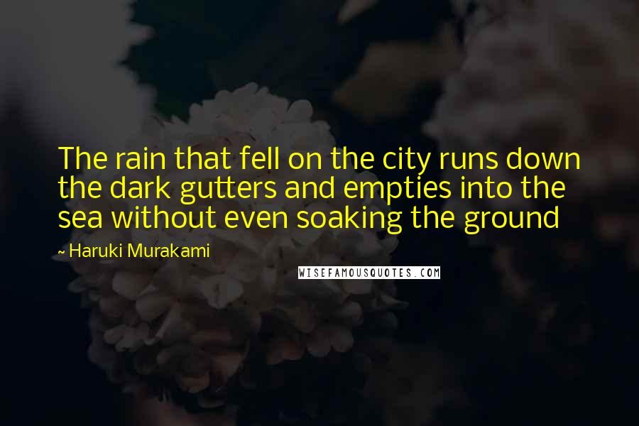 Haruki Murakami Quotes: The rain that fell on the city runs down the dark gutters and empties into the sea without even soaking the ground