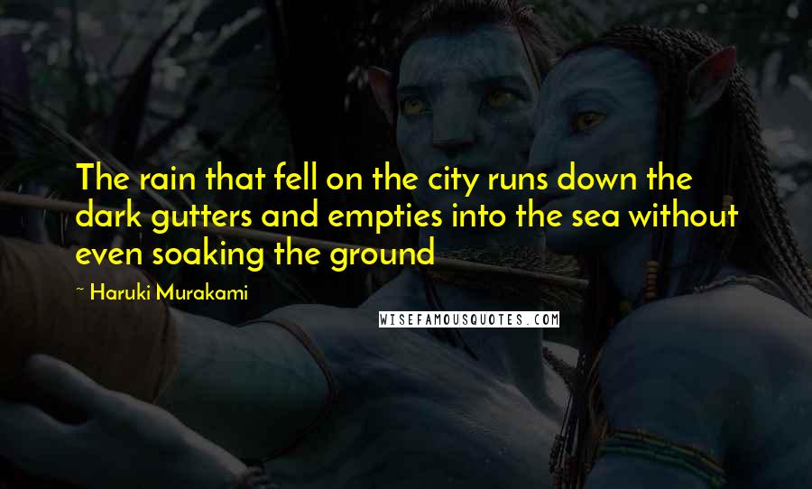 Haruki Murakami Quotes: The rain that fell on the city runs down the dark gutters and empties into the sea without even soaking the ground