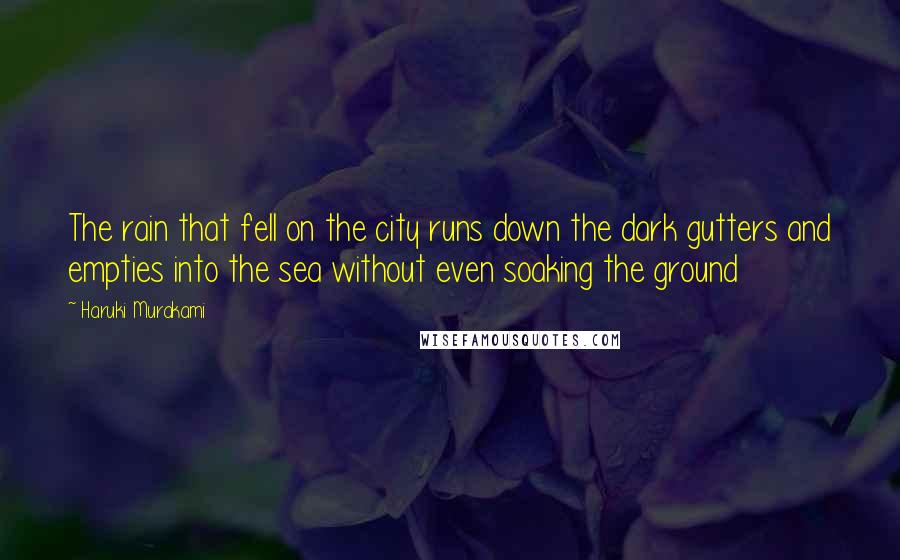 Haruki Murakami Quotes: The rain that fell on the city runs down the dark gutters and empties into the sea without even soaking the ground