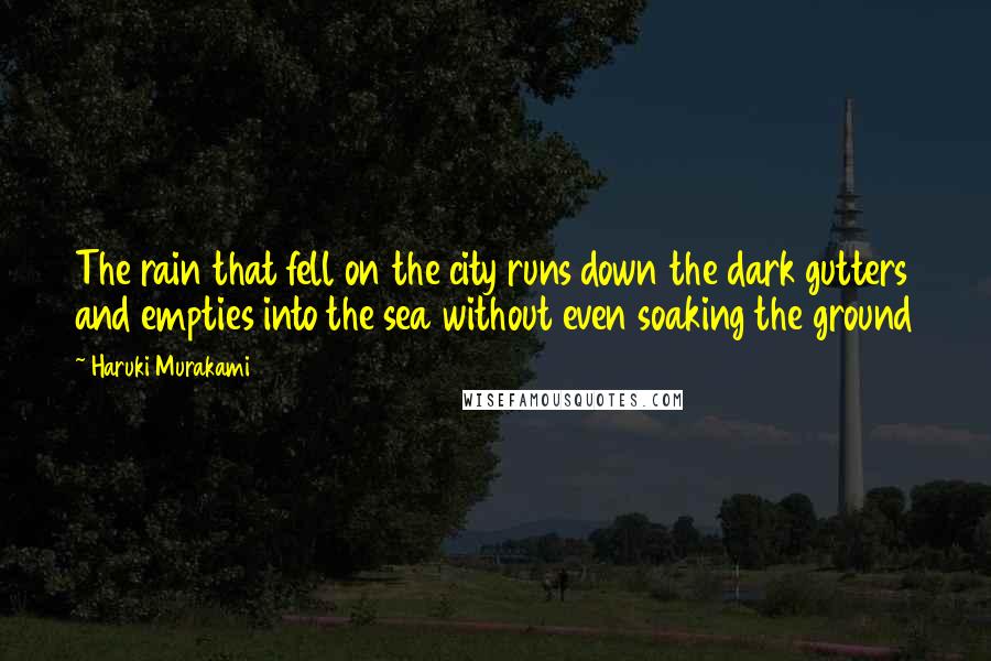 Haruki Murakami Quotes: The rain that fell on the city runs down the dark gutters and empties into the sea without even soaking the ground