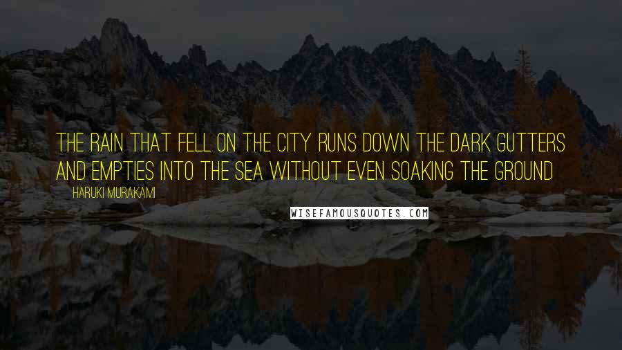Haruki Murakami Quotes: The rain that fell on the city runs down the dark gutters and empties into the sea without even soaking the ground