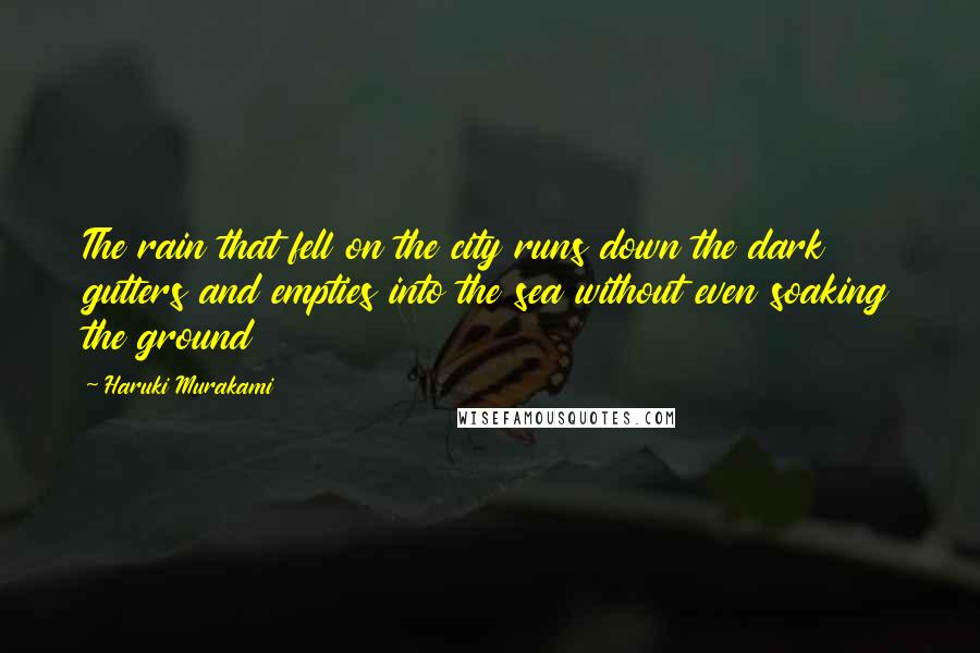 Haruki Murakami Quotes: The rain that fell on the city runs down the dark gutters and empties into the sea without even soaking the ground