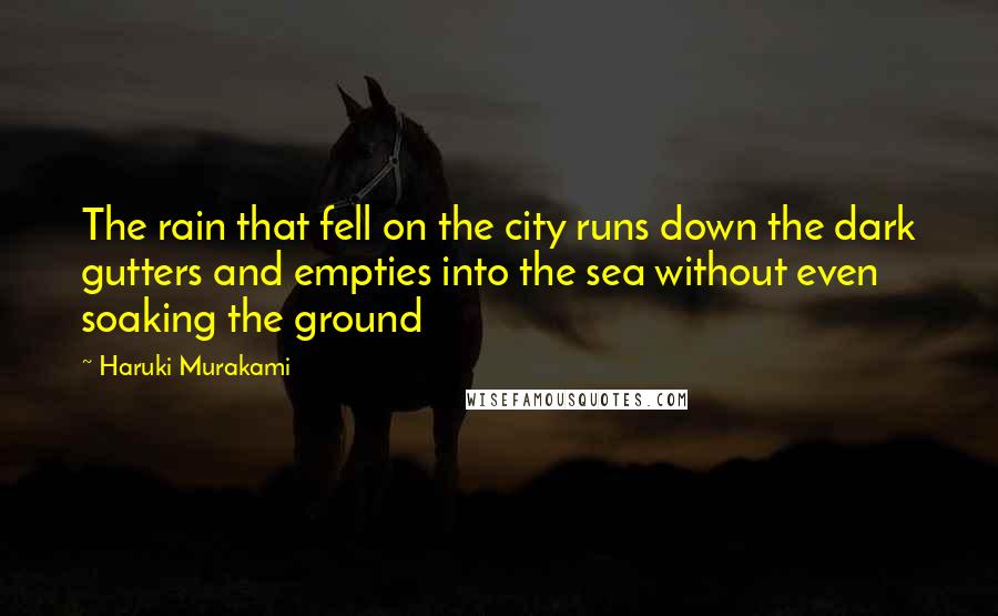 Haruki Murakami Quotes: The rain that fell on the city runs down the dark gutters and empties into the sea without even soaking the ground