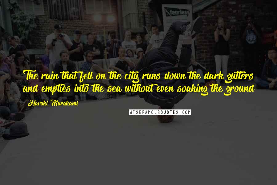 Haruki Murakami Quotes: The rain that fell on the city runs down the dark gutters and empties into the sea without even soaking the ground
